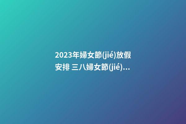 2023年婦女節(jié)放假安排 三八婦女節(jié)放假嗎